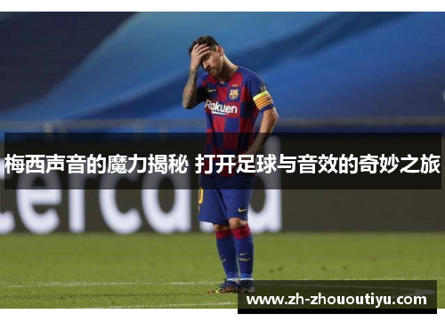 梅西声音的魔力揭秘 打开足球与音效的奇妙之旅