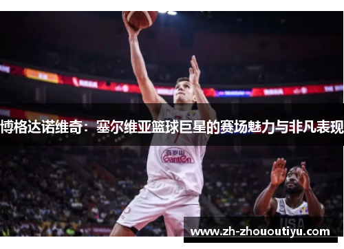 博格达诺维奇：塞尔维亚篮球巨星的赛场魅力与非凡表现