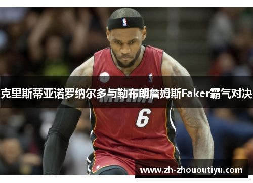 克里斯蒂亚诺罗纳尔多与勒布朗詹姆斯Faker霸气对决