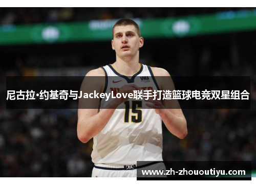 尼古拉·约基奇与JackeyLove联手打造篮球电竞双星组合