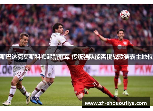 斯巴达克莫斯科崛起新冠军 传统强队能否挑战联赛霸主地位