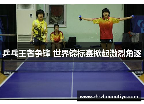 乒乓王者争锋 世界锦标赛掀起激烈角逐