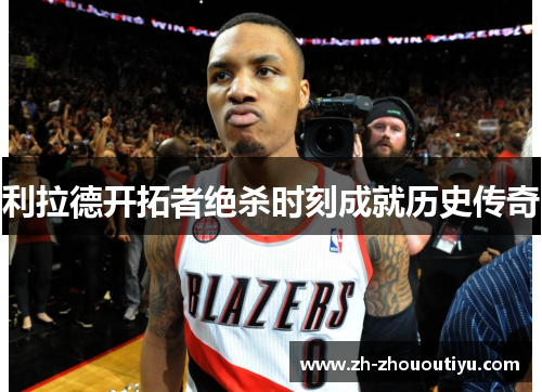 利拉德开拓者绝杀时刻成就历史传奇