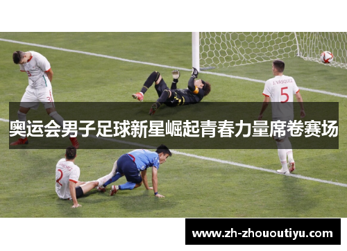 奥运会男子足球新星崛起青春力量席卷赛场