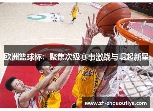 欧洲篮球杯：聚焦次级赛事激战与崛起新星