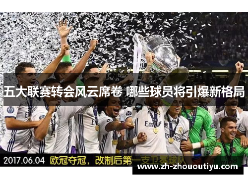 五大联赛转会风云席卷 哪些球员将引爆新格局