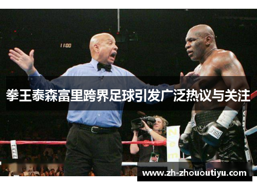 拳王泰森富里跨界足球引发广泛热议与关注
