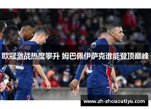 欧冠激战热度攀升 姆巴佩伊萨克谁能登顶巅峰