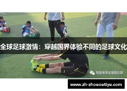 全球足球激情：穿越国界体验不同的足球文化