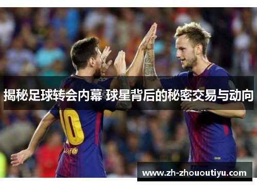 揭秘足球转会内幕 球星背后的秘密交易与动向