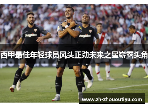 西甲最佳年轻球员风头正劲未来之星崭露头角
