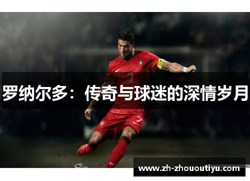 罗纳尔多：传奇与球迷的深情岁月