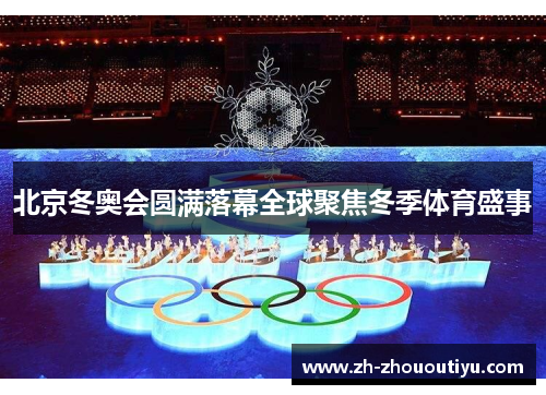 北京冬奥会圆满落幕全球聚焦冬季体育盛事