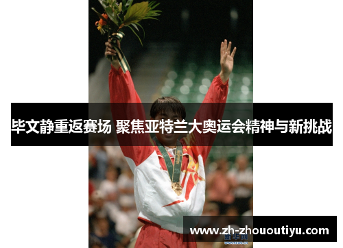 毕文静重返赛场 聚焦亚特兰大奥运会精神与新挑战